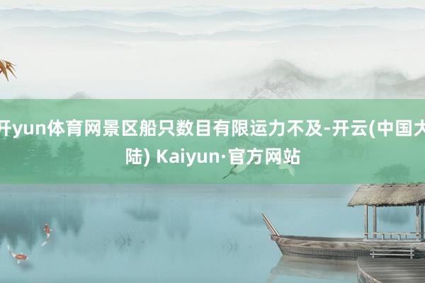 开yun体育网景区船只数目有限运力不及-开云(中国大陆) Kaiyun·官方网站