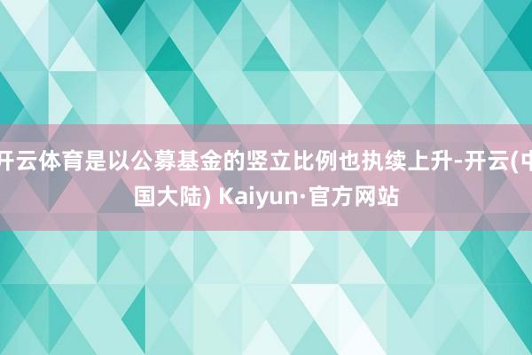 开云体育是以公募基金的竖立比例也执续上升-开云(中国大陆) Kaiyun·官方网站