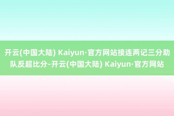 开云(中国大陆) Kaiyun·官方网站接连两记三分助队反超比分-开云(中国大陆) Kaiyun·官方网站