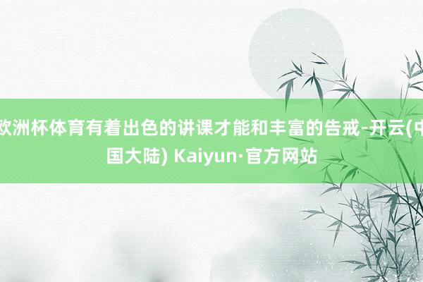 欧洲杯体育有着出色的讲课才能和丰富的告戒-开云(中国大陆) Kaiyun·官方网站