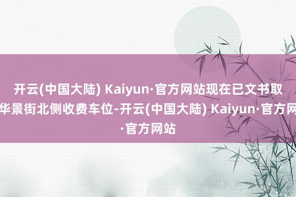 开云(中国大陆) Kaiyun·官方网站现在已文书取消华景街北侧收费车位-开云(中国大陆) Kaiyun·官方网站