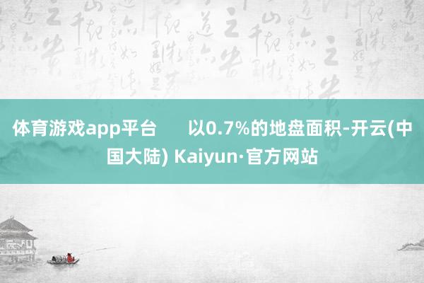 体育游戏app平台      以0.7%的地盘面积-开云(中国大陆) Kaiyun·官方网站