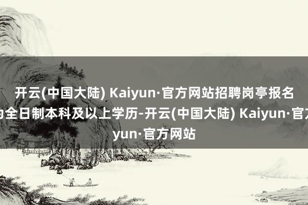 开云(中国大陆) Kaiyun·官方网站招聘岗亭报名要求为全日制本科及以上学历-开云(中国大陆) Kaiyun·官方网站