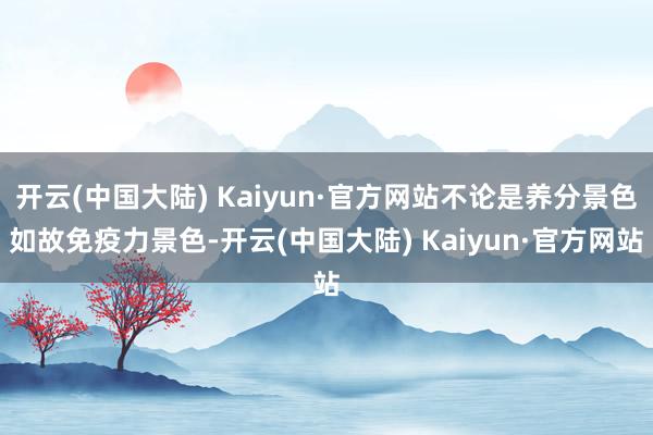 开云(中国大陆) Kaiyun·官方网站不论是养分景色如故免疫力景色-开云(中国大陆) Kaiyun·官方网站