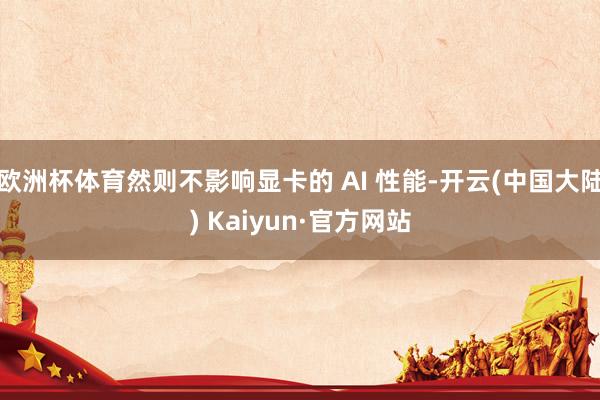 欧洲杯体育然则不影响显卡的 AI 性能-开云(中国大陆) Kaiyun·官方网站