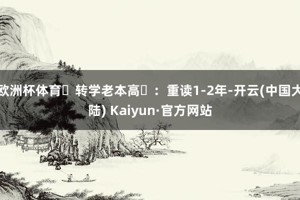 欧洲杯体育‌转学老本高‌：重读1-2年-开云(中国大陆) Kaiyun·官方网站