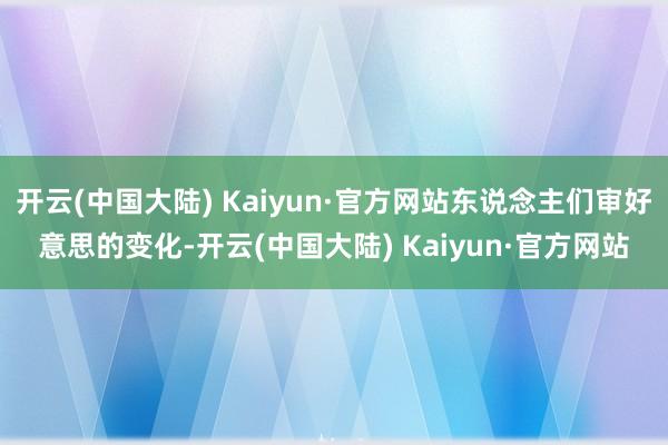 开云(中国大陆) Kaiyun·官方网站东说念主们审好意思的变化-开云(中国大陆) Kaiyun·官方网站