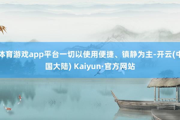 体育游戏app平台一切以使用便捷、镇静为主-开云(中国大陆) Kaiyun·官方网站