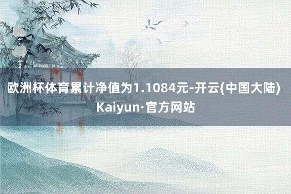 欧洲杯体育累计净值为1.1084元-开云(中国大陆) Kaiyun·官方网站