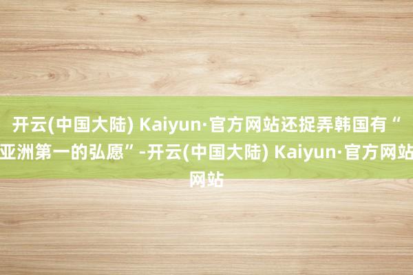 开云(中国大陆) Kaiyun·官方网站还捉弄韩国有“亚洲第一的弘愿”-开云(中国大陆) Kaiyun·官方网站