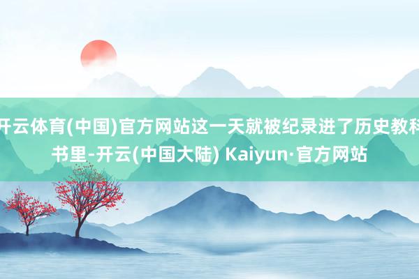 开云体育(中国)官方网站这一天就被纪录进了历史教科书里-开云(中国大陆) Kaiyun·官方网站
