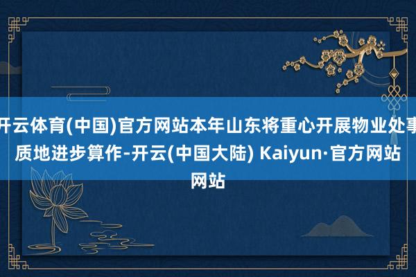 开云体育(中国)官方网站本年山东将重心开展物业处事质地进步算作-开云(中国大陆) Kaiyun·官方网站