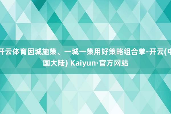 开云体育因城施策、一城一策用好策略组合拳-开云(中国大陆) Kaiyun·官方网站
