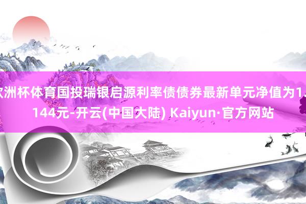 欧洲杯体育国投瑞银启源利率债债券最新单元净值为1.0144元-开云(中国大陆) Kaiyun·官方网站