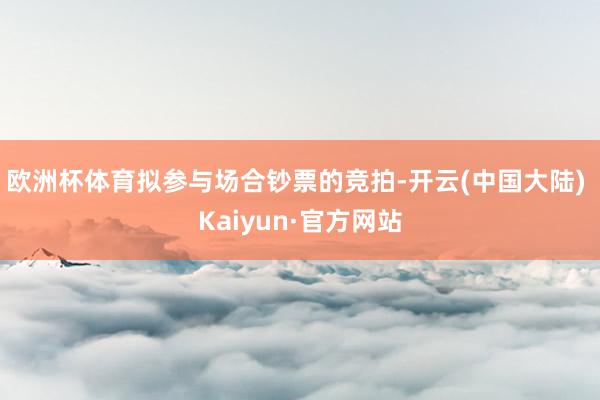欧洲杯体育拟参与场合钞票的竞拍-开云(中国大陆) Kaiyun·官方网站
