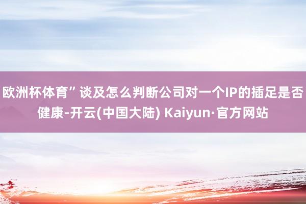 欧洲杯体育”　　谈及怎么判断公司对一个IP的插足是否健康-开云(中国大陆) Kaiyun·官方网站