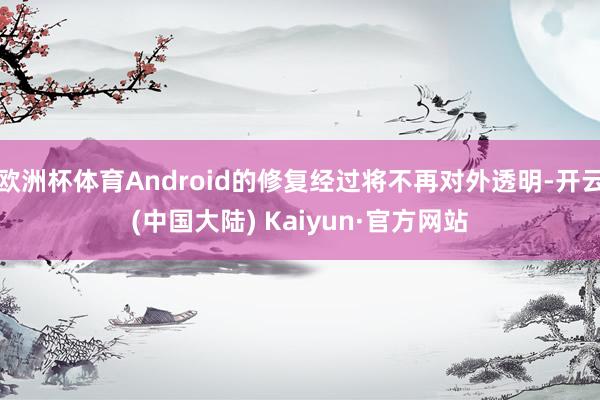 欧洲杯体育Android的修复经过将不再对外透明-开云(中国大陆) Kaiyun·官方网站