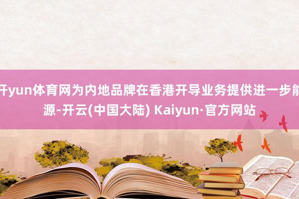 开yun体育网为内地品牌在香港开导业务提供进一步能源-开云(中国大陆) Kaiyun·官方网站