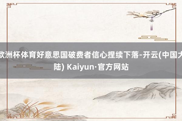欧洲杯体育好意思国破费者信心捏续下落-开云(中国大陆) Kaiyun·官方网站