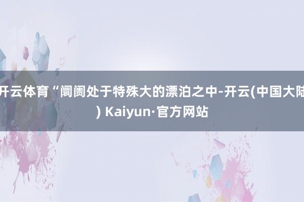 开云体育“阛阓处于特殊大的漂泊之中-开云(中国大陆) Kaiyun·官方网站