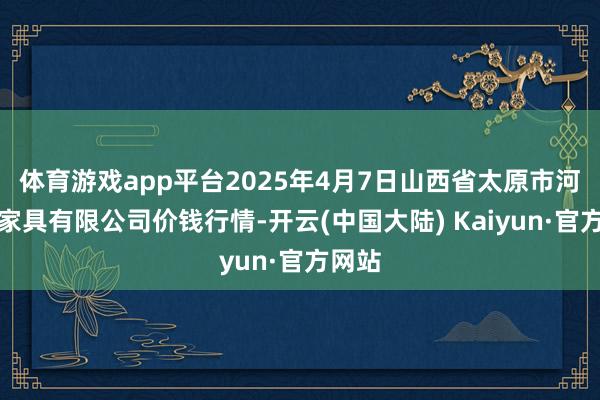 体育游戏app平台2025年4月7日山西省太原市河西农家具有限公司价钱行情-开云(中国大陆) Kaiyun·官方网站