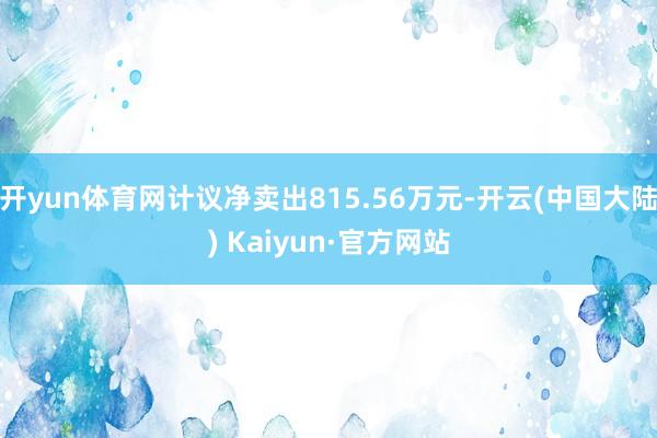 开yun体育网计议净卖出815.56万元-开云(中国大陆) Kaiyun·官方网站
