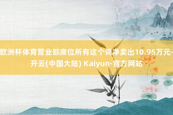 欧洲杯体育营业部席位所有这个词净卖出10.95万元-开云(中国大陆) Kaiyun·官方网站