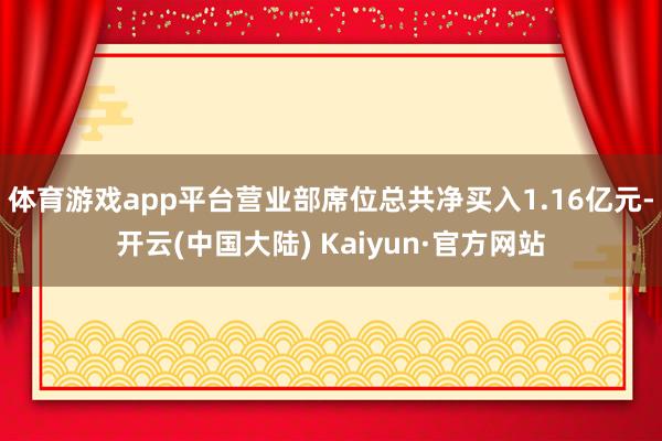 体育游戏app平台营业部席位总共净买入1.16亿元-开云(中国大陆) Kaiyun·官方网站